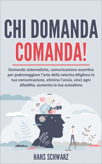 Schwarz, Hans — Chi domanda comanda!Domande sistematiche: comunicazione assertiva per padroneggiare l'arte della retorica.Migliora la tua comunicazione, elimina l'ansia, ... aumenta la tua autostima (Italian Edition)