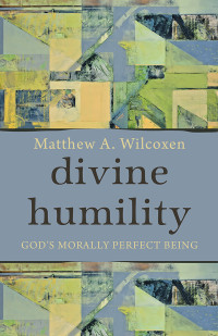 Wilcoxen, Matthew; — Divine Humility: God's Morally Perfect Being