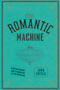 John Tresch — The Romantic Machine: Utopian Science and Technology after Napoleon