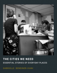 Gabrielle Bendiner-Viani — The Cities We Need: Essential Stories of Everyday Places