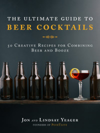 Jon Yeager — The Ultimate Guide to Beer Cocktails : 50 Creative Recipes for Combining Beer and Booze