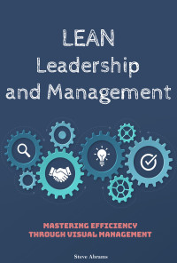 Abrams, Steve — Lean Leadership and Management: Mastering Efficiency Through Visual Management