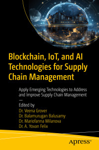 Dr. Veena Grover & Dr. B. Balamurugan Balusamy & Dr. Mariofanna Milanova & Dr. A. Yovan Felix — Blockchain, IoT, and AI Technologies for Supply Chain Management: Apply Emerging Technologies to Address and Improve Supply Chain Management