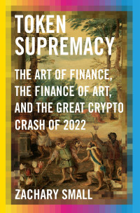 Zachary Small — Token Supremacy: The Art of Finance, the Finance of Art, and the Great Crypto Crash of 2022