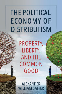 Alexander William Salter — The Political Economy of Distributism: Property, Liberty, and the Common Good