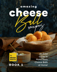 Brian White — Amazing Cheese Ball Recipes – Book 1: An Easy Guide to Make Tasty Cheese Balls at Home!