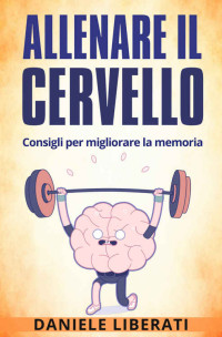 Daniele Liberati [Liberati, Daniele] — Allenare il cervello: Consigli per migliorare la memoria - Tecniche per allenare la mente, alimentazione e integratori per la memoria (Italian Edition)