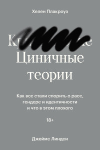 Хелен Плакроуз & Джеймс Линдси — Циничные теории. Как все стали спорить о расе, гендере и идентичности и что в этом плохого