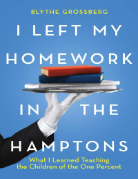 Blythe Grossberg — I Left My Homework in the Hamptons: What I Learned Teaching the Children of the 1%