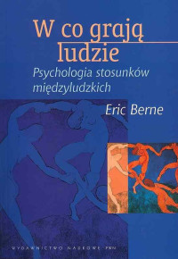 Eric Berne — W co grają ludzie. Psychologia stosunków międzyludzkich