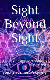 Wakefield, Stephen James — Sight Beyond Sight: The Mythology, Methodology and Utility of the Higher Self