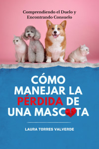 Laura Torres Valverde — CÓMO MANEJAR LA PÉRDIDA DE UNA MASCOTA: COMPRENDIENDO EL DUELO Y ENCONTRANDO CONSUELO