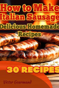 Victor Gourmand — How to Make Italian Sausage: Delicious Homemade Recipes for Spicy and Mild Links