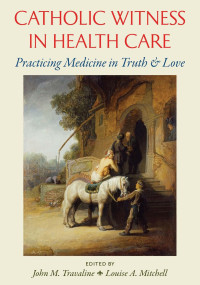 John M. Travaline & Louise A. Mitchell (Editors) — Catholic Witness in Health Care: Practicing Medicine in Truth and Love