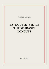 Gaston Leroux — La double vie de Théophraste Longuet