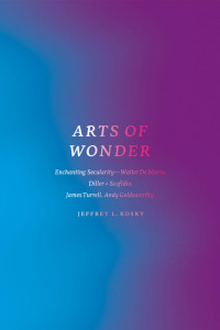 Jeffrey L. Kosky — Arts of Wonder: Enchanting Secularity - Walter De Maria, Diller + Scofidio, James Turrell, Andy Goldsworthy