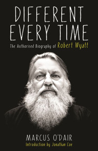 Marcus O’Dair — Different Every Time: The Authorised Biography of Robert Wyatt