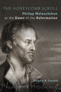 Graybill, Gregory B. — The Honeycomb Scroll: Philipp Melanchthon at the Dawn of the Reformation