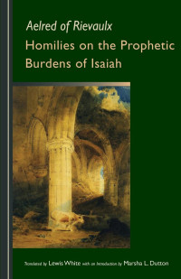 Aelred of Rievaulx; Translated by Lewis White & introduction by Marsha L. Dutton — Homilies on the Prophetic Burdens of Isaiah