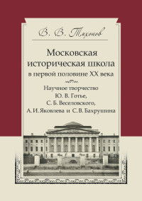 Виталий Витальевич Тихонов — Московская историческая школа в первой половине XX века. Научное творчество Ю. В. Готье, С. Б. Веселовского, А. И. Яковлева и С. В. Бахрушина