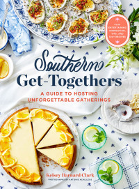 Kelsey Barnard Clark — Southern Get-Togethers: A Guide to Hosting Unforgettable Gatherings Plus Entertaining Inspiration, Tips, and 100+ Recipes