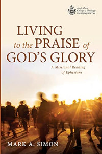 Mark A. Simon — Living to the Praise of God's Glory : A Missional Reading of Ephesians