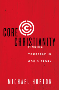 Michael Horton; — Core Christianity: Finding Yourself In God’s Story