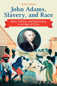 Arthur Scherr — John Adams, Slavery, and Race: Ideas, Politics, and Diplomacy in an Age of Crisis