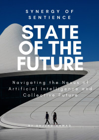 Ahmad, Sajjad — State of the Future: Synergy of Sentience - Navigating the Nexus of Artificial Intelligence and Collective Future