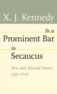 X. J. Kennedy — In a Prominent Bar in Secaucus: New and Selected Poems, 1955–2007