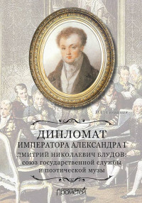 Ирина Сергеевна Савицкая — Дипломат императора Александра I Дмитрий Николаевич Блудов. Союз государственной службы и поэтической музы