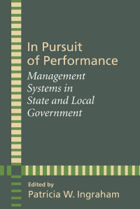 edited by Patricia W. Ingraham — In Pursuit of Performance: Management Systems in State and Local Government