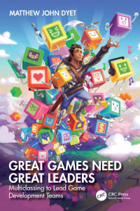 Matthew John Dyet — Great Games Need Great Leaders: Multiclassing to Lead Game Development Teams