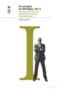 Jorge Larraín Ibáñez — El concepto de ideología IV. Postestructuralismo, postmodernismo y postmarxismo