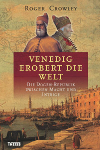 Crowley, Roger — Venedig erobert die Welt: Die Dogen-Republik zwischen Macht und Intrige