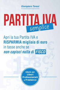 Teresi, Giampiero — Partita IVA Semplice: Apri Partita IVA e risparmia migliaia di Euro in tasse anche se non capisci nulla di Fisco (Italian Edition)