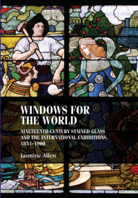 Jasmine Allen — Windows for the world: Nineteenth-century stained glass and the international exhibitions, 1851–1900