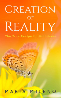 Maria Mileno — Creation of Reality: The True Recipe for Happiness