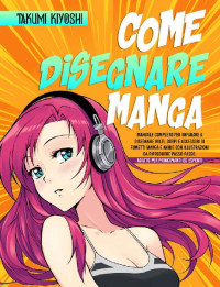 Takumi Kiyoshi — Come Disegnare Manga: Manuale Completo per Imparare a Disegnare Volti, Corpi e Accessori di Fumetti Manga e Anime con Illustrazioni da Riprodurre Passo-Passo. ... Principianti ed Esperti (Italian Edition)