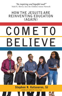 Katsouros, SJ, Stephen, N. & SJ — Come To Believe: How the Jesuits are Reinventing Education (Again)