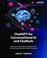 Adrian Thompson — ChatGPT for Conversational AI and Chatbots: Learn how to automate conversations with the latest large language model technologies