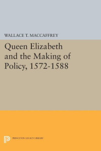 Wallace T. MacCaffrey — Queen Elizabeth and the Making of Policy, 1572-1588