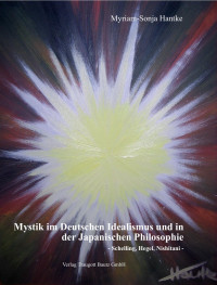 Myriam-Sonja Hantke — Mystik im Deutschen Idealismus und in der Japanischen Philosophie -Schelling, Hegel, Nishitani-