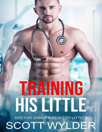Scott Wylder — Training His Little: An Age Play Daddy Dom Instalove Romance (Doctor Daddy's Perfect Littles Book 11)
