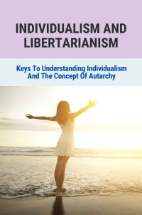 Aline Fahey [Fahey, Aline] — Individualism And Libertarianism: Keys To Understanding Individualism And The Concept Of Autarchy: Individualism Renaissance