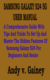Gainey, Andy v. — SAMSUNG GALAXY S24 5G USER MANUAL: A Comprehensive Guide With Tips And Tricks To Set Up And Master The Hidden Features Of Samsung Galaxy S24 For Beginners And Senior