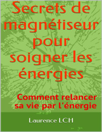 Laurence LCH — Secrets de magnétiseur pour soigner les énergies: Comment relancer sa vie par l'énergie (French Edition)