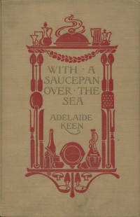 Adelaide Keen — With a Saucepan Over the Sea : Quaint and delicious recipes from the kitchens of foreign countries
