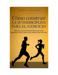 Martin Meadows — Cómo construir la autodisciplina para el ejercicio: Técnicas y estrategias prácticas para desarrollar el hábito del ejercicio de por vida