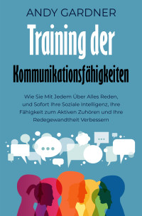 Andy Gardner — Training der Kommunikationsfähigkeiten: Wie Sie mit jedem über alles reden, und sofort Ihre soziale Intelligenz, Ihre Fähigkeit zum aktiven Zuhören und Ihre Redegewandtheit verbessern